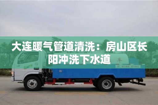 大連暖氣管道清洗：房山區長陽沖洗下水道