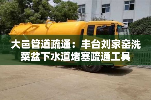 大邑管道疏通：豐臺劉家窯洗菜盆下水道堵塞疏通工具