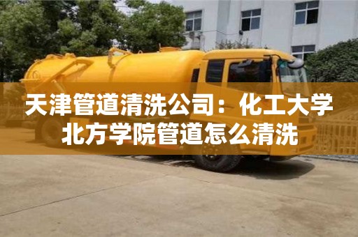 北京天津管道清洗公司：化工大學北方學院管道怎么清洗