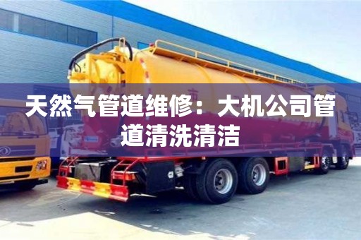 天然氣管道維修：大機公司管道清洗清潔