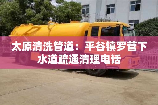 太原清洗管道：平谷鎮羅營下水道疏通清理電話