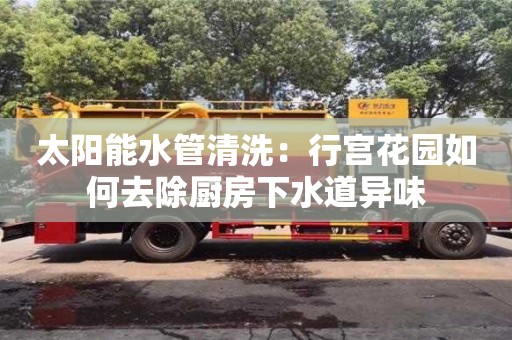 南京太陽能水管清洗：行宮花園如何去除廚房下水道異味