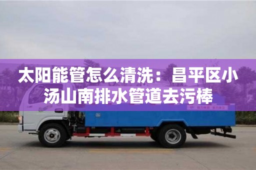 北京太陽能管怎么清洗：昌平區小湯山南排水管道去污棒