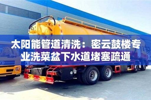 北京太陽能管道清洗：密云鼓樓專業洗菜盆下水道堵塞疏通