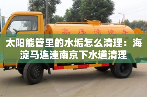 北京太陽能管里的水垢怎么清理：海淀馬連洼南京下水道清理