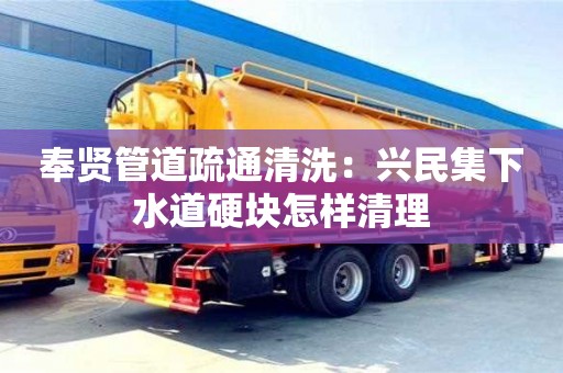 北京奉賢管道疏通清洗：興民集下水道硬塊怎樣清理