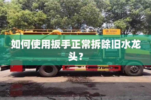 北京如何使用扳手正常拆除舊水龍頭？