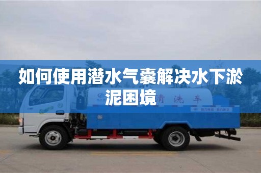 北京如何使用潛水氣囊解決水下淤泥困境