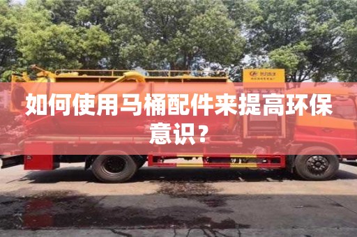 唐山如何使用馬桶配件來(lái)提高環(huán)保意識(shí)？