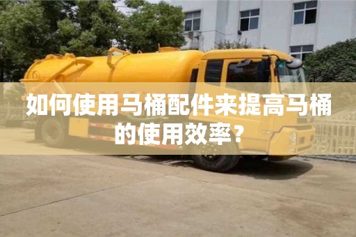 昆明如何使用馬桶配件來提高馬桶的使用效率？
