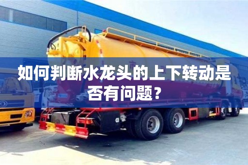 太原如何判斷水龍頭的上下轉(zhuǎn)動(dòng)是否有問(wèn)題？