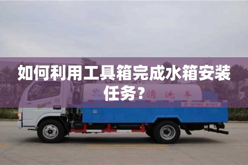 北京如何利用工具箱完成水箱安裝任務？