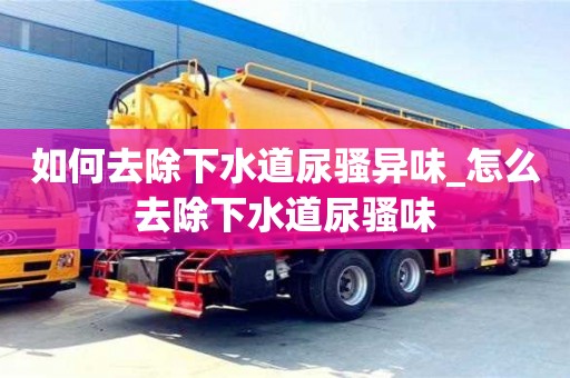 唐山如何去除下水道尿騷異味_怎么去除下水道尿騷味