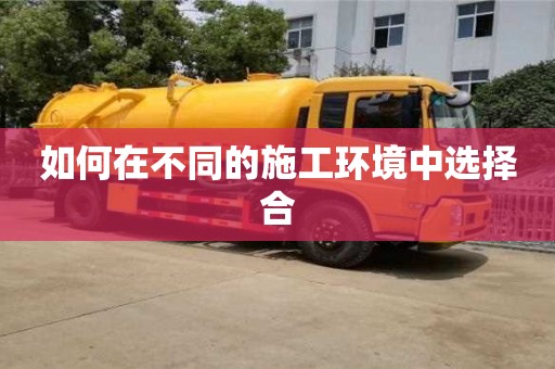 如何在不同的施工環(huán)境中選擇合 如何在不同的施工環(huán)境中選擇合