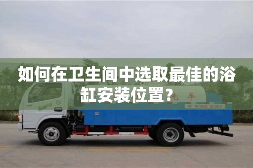 北京如何在衛(wèi)生間中選取最佳的浴缸安裝位置？