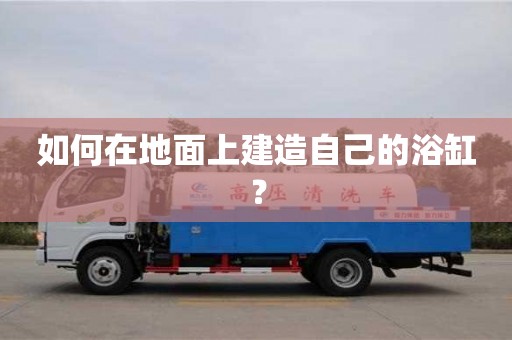 北京如何在地面上建造自己的浴缸？