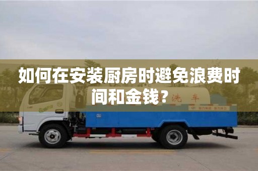 北京如何在安裝廚房時避免浪費時間和金錢？