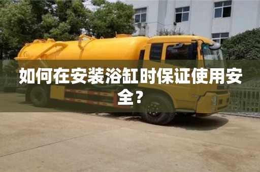 北京如何在安裝浴缸時保證使用安全？