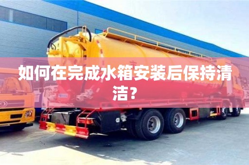 北京如何在完成水箱安裝后保持清潔？