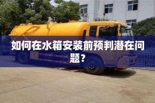 北京如何在水箱安裝前預(yù)判潛在問題？