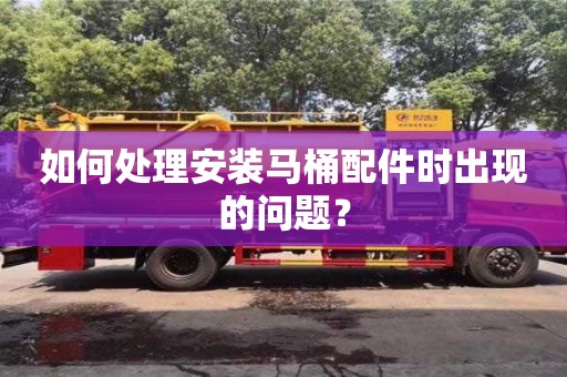 廈門如何處理安裝馬桶配件時出現的問題？