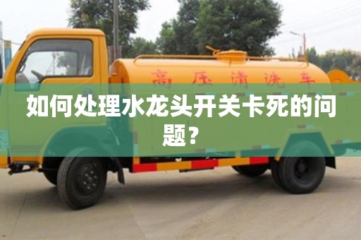 如何處理水龍頭開關卡死的問題? 如何處理水龍頭開關卡死的問題?