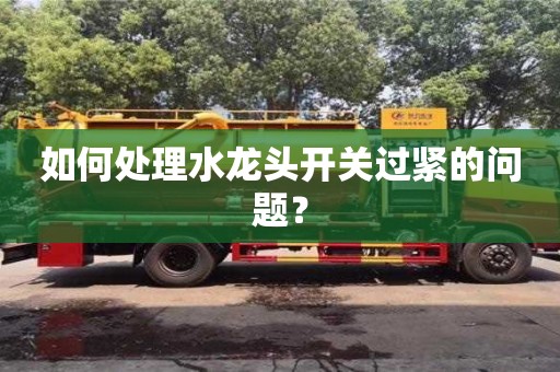 南京如何處理水龍頭開關過緊的問題？