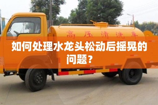 北京如何處理水龍頭松動后搖晃的問題？