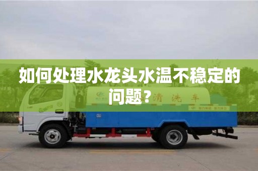 北京如何處理水龍頭水溫不穩定的問題？