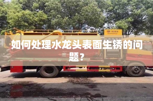 如何處理水龍頭表面生銹的問題? 如何處理水龍頭表面生銹的問題?