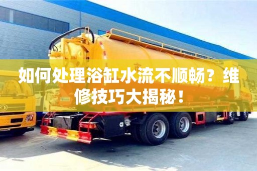 昆明如何處理浴缸水流不順暢？維修技巧大揭秘！