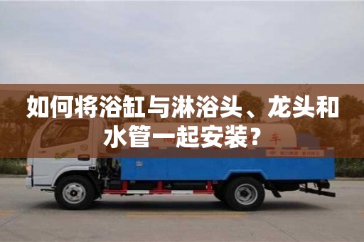 南京如何將浴缸與淋浴頭、龍頭和水管一起安裝？