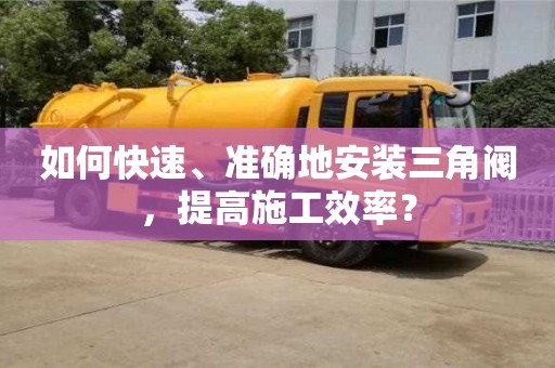 南昌如何快速、準確地安裝三角閥，提高施工效率？