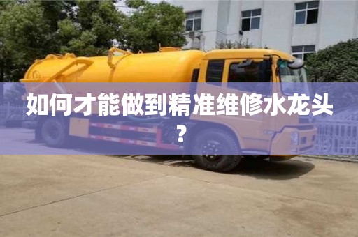 如何才能做到精準(zhǔn)維修水龍頭? 如何才能做到精準(zhǔn)維修水龍頭?