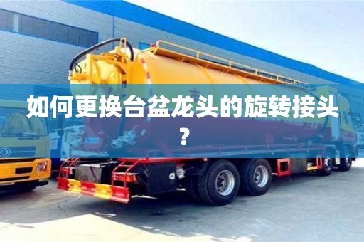 福州如何更換臺盆龍頭的旋轉(zhuǎn)接頭？