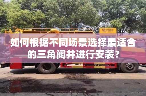 廣州如何根據不同場景選擇最適合的三角閥并進行安裝？
