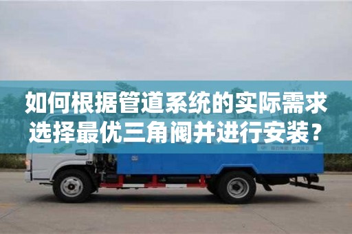 南昌如何根據(jù)管道系統(tǒng)的實(shí)際需求選擇最優(yōu)三角閥并進(jìn)行安裝？