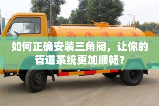 北京如何正確安裝三角閥，讓你的管道系統更加順暢？