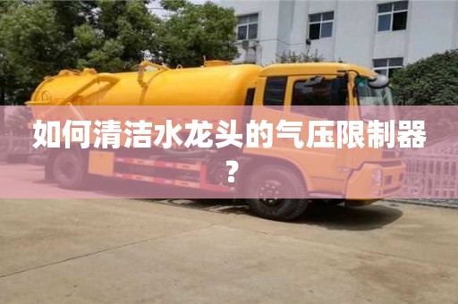 如何清潔水龍頭的氣壓限制器？