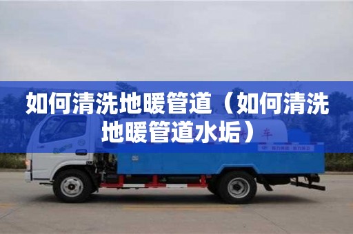 南京如何清洗地暖管道（如何清洗地暖管道水垢）