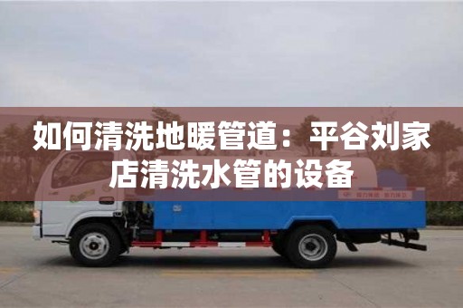 南京如何清洗地暖管道：平谷劉家店清洗水管的設備