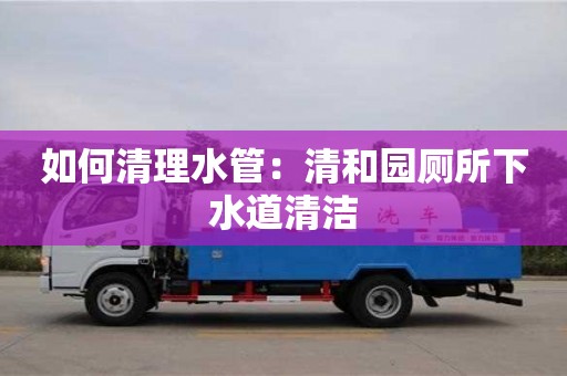 上海如何清理水管：清和園廁所下水道清潔