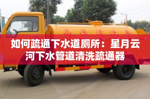 如何疏通下水道廁所：星月云河下水管道清洗疏通器