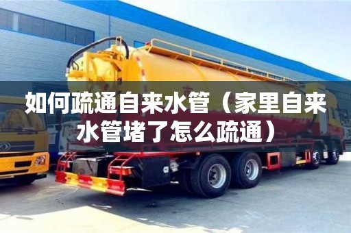 北京如何疏通自來水管（家里自來水管堵了怎么疏通）