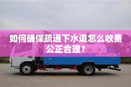 唐山如何確保疏通下水道怎么收費(fèi)公正合理？
