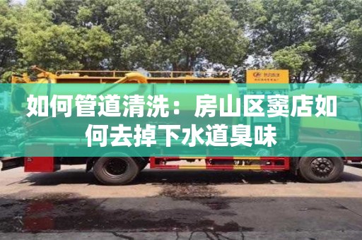 如何管道清洗：房山區竇店如何去掉下水道臭味