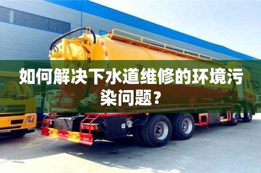 北京如何解決下水道維修的環境污染問題？