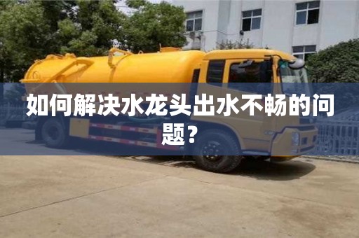如何解決水龍頭出水不暢的問題? 如何解決水龍頭出水不暢的問題?