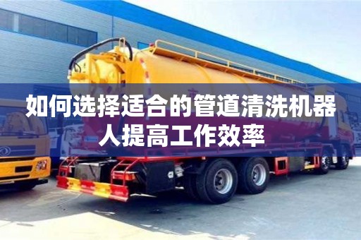 北京如何選擇適合的管道清洗機器人提高工作效率