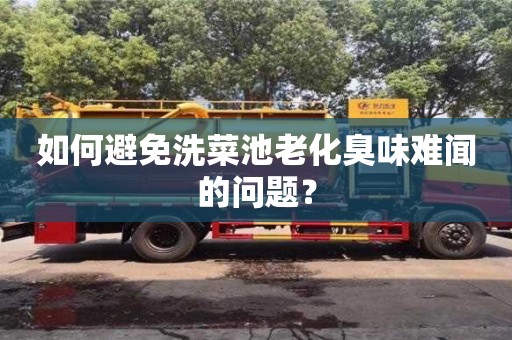 南京如何避免洗菜池老化臭味難聞的問題？